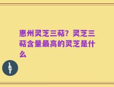 惠州灵芝三萜？灵芝三萜含量最高的灵芝是什么