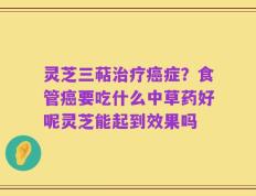 灵芝三萜治疗癌症？食管癌要吃什么中草药好呢灵芝能起到效果吗