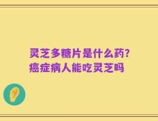 灵芝多糖片是什么药？癌症病人能吃灵芝吗