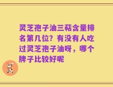 灵芝孢子油三萜含量排名第几位？有没有人吃过灵芝孢子油呀，哪个牌子比较好呢
