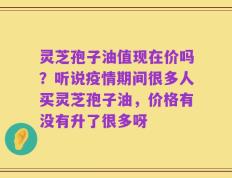 灵芝孢子油值现在价吗？听说疫情期间很多人买灵芝孢子油，价格有没有升了很多呀