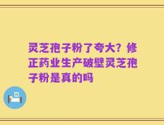 灵芝孢子粉了夸大？修正药业生产破壁灵芝孢子粉是真的吗