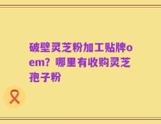 破壁灵芝粉加工贴牌oem？哪里有收购灵芝孢子粉