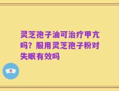 灵芝孢子油可治疗甲亢吗？服用灵芝孢子粉对失眠有效吗