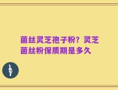 菌丝灵芝孢子粉？灵芝菌丝粉保质期是多久