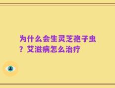 为什么会生灵芝孢子虫？艾滋病怎么治疗