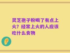 灵芝孢子粉喝了有点上火？经常上火的人应该吃什么食物