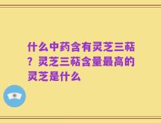 什么中药含有灵芝三萜？灵芝三萜含量最高的灵芝是什么