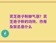 灵芝孢子粉肺气涨？灵芝孢子粉的功效、作用及禁忌是什么