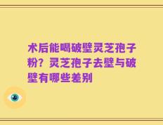 术后能喝破壁灵芝孢子粉？灵芝孢子去壁与破壁有哪些差别