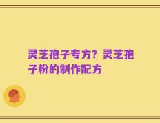 灵芝孢子专方？灵芝孢子粉的制作配方