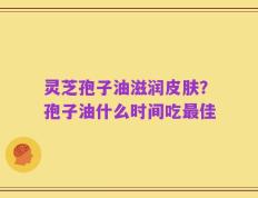 灵芝孢子油滋润皮肤？孢子油什么时间吃最佳