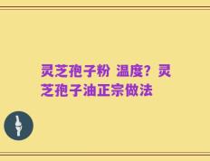 灵芝孢子粉 温度？灵芝孢子油正宗做法