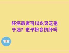 肝癌患者可以吃灵芝孢子油？孢子粉会伤肝吗