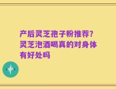 产后灵芝孢子粉推荐？灵芝泡酒喝真的对身体有好处吗