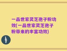 一品世家灵芝孢子粉功效(一品世家灵芝孢子粉带来的丰富功效)