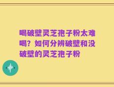 喝破壁灵芝孢子粉太难喝？如何分辨破壁和没破壁的灵芝孢子粉