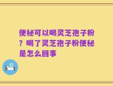 便秘可以喝灵芝孢子粉？喝了灵芝孢子粉便秘是怎么回事