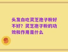 头发白吃灵芝孢子粉好不好？灵芝孢子粉的功效和作用是什么