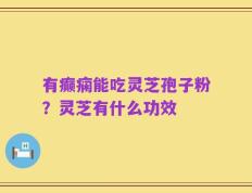 有癫痫能吃灵芝孢子粉？灵芝有什么功效