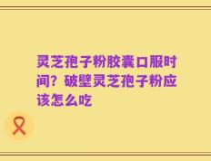 灵芝孢子粉胶囊口服时间？破壁灵芝孢子粉应该怎么吃