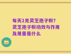 每天1克灵芝孢子粉？灵芝孢子粉功效与作用及用量是什么