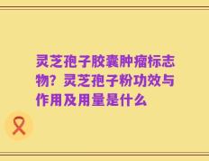 灵芝孢子胶囊肿瘤标志物？灵芝孢子粉功效与作用及用量是什么