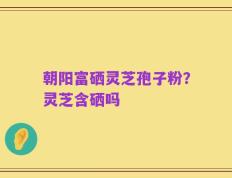 朝阳富硒灵芝孢子粉？灵芝含硒吗