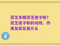灵芝多糖灵芝孢子粉？灵芝孢子粉的功效、作用及禁忌是什么