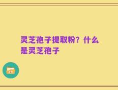 灵芝孢子提取粉？什么是灵芝孢子