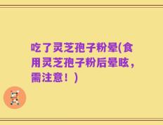 吃了灵芝孢子粉晕(食用灵芝孢子粉后晕眩，需注意！)