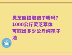 灵芝能提取孢子粉吗？1000公斤灵芝萃体可取出多少公斤纯孢子油