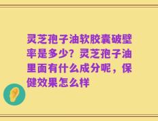 灵芝孢子油软胶囊破壁率是多少？灵芝孢子油里面有什么成分呢，保健效果怎么样