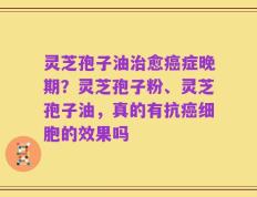 灵芝孢子油治愈癌症晚期？灵芝孢子粉、灵芝孢子油，真的有抗癌细胞的效果吗