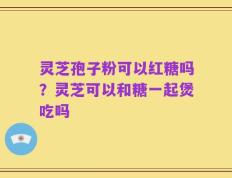 灵芝孢子粉可以红糖吗？灵芝可以和糖一起煲吃吗