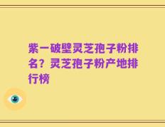 紫一破壁灵芝孢子粉排名？灵芝孢子粉产地排行榜