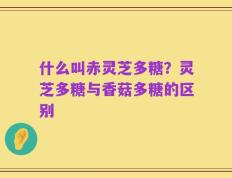 什么叫赤灵芝多糖？灵芝多糖与香菇多糖的区别