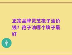 正宗品牌灵芝孢子油价钱？孢子油哪个牌子最好