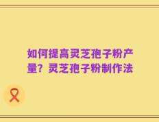 如何提高灵芝孢子粉产量？灵芝孢子粉制作法