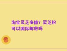 淘宝灵芝多糖？灵芝粉可以国际邮寄吗