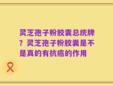 灵芝孢子粉胶囊总统牌？灵芝孢子粉胶囊是不是真的有抗癌的作用