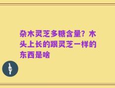 杂木灵芝多糖含量？木头上长的跟灵芝一样的东西是啥