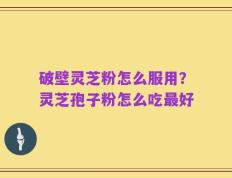 破壁灵芝粉怎么服用？灵芝孢子粉怎么吃最好