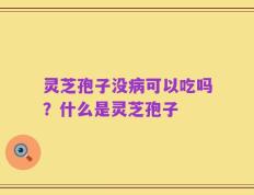 灵芝孢子没病可以吃吗？什么是灵芝孢子
