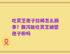吃灵芝孢子拉稀怎么回事？腹泻能吃灵芝破壁孢子粉吗