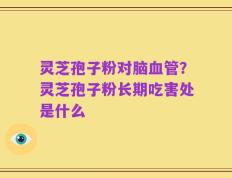 灵芝孢子粉对脑血管？灵芝孢子粉长期吃害处是什么