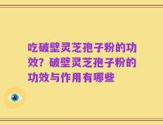 吃破壁灵芝孢子粉的功效？破壁灵芝孢子粉的功效与作用有哪些