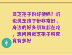灵芝孢子粉好使吗？听说灵芝孢子粉非常好，身边的好多朋友都在吃，想问问灵芝孢子粉究竟有多好