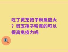 吃了灵芝孢子粉反应大？灵芝孢子粉真的可以提高免疫力吗