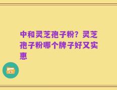 中和灵芝孢子粉？灵芝孢子粉哪个牌子好又实惠